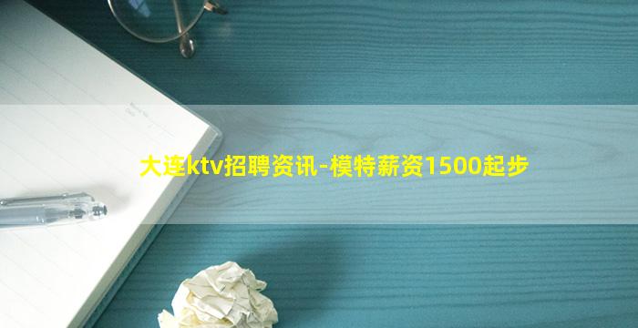 大连ktv招聘资讯-模特薪资1500起步