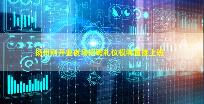 扬州刚开业夜场招聘礼仪模特直接上班