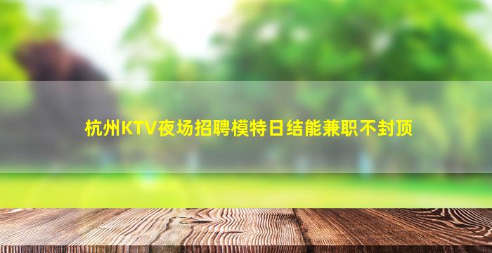 杭州KTV夜场招聘模特日结能兼职不封顶